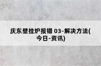 庆东壁挂炉报错 03-解决方法(今日-资讯)